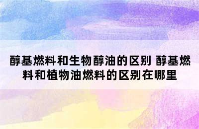 醇基燃料和生物醇油的区别 醇基燃料和植物油燃料的区别在哪里